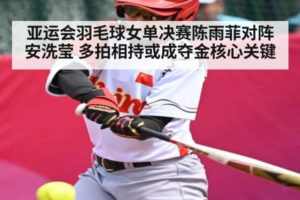 亚运会羽毛球女单决赛陈雨菲对阵安洗莹 多拍相持或成夺金核心关键